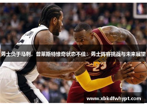 勇士负于马刺，普莱斯特维奇状态不佳：勇士阵容挑战与未来展望