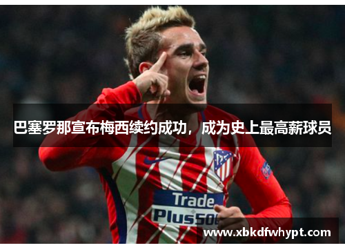 巴塞罗那宣布梅西续约成功，成为史上最高薪球员