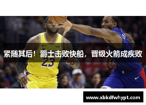 紧随其后！爵士击败快船，晋级火箭成疾败