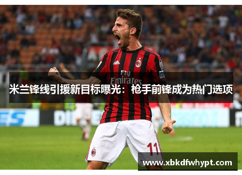 米兰锋线引援新目标曝光：枪手前锋成为热门选项