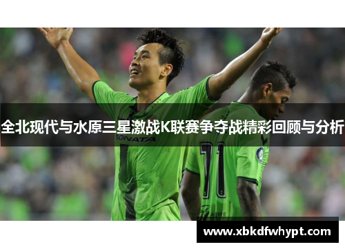 全北现代与水原三星激战K联赛争夺战精彩回顾与分析