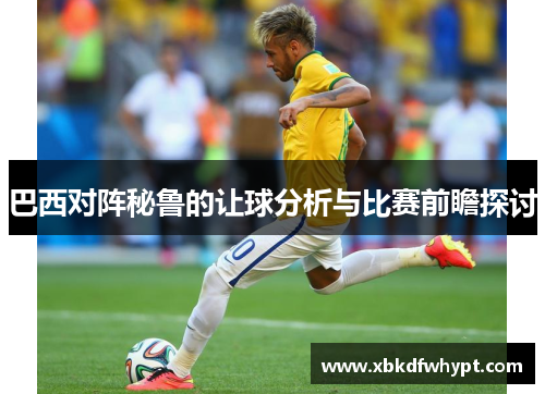 巴西对阵秘鲁的让球分析与比赛前瞻探讨