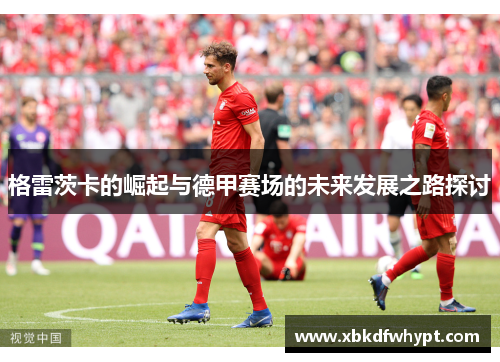 格雷茨卡的崛起与德甲赛场的未来发展之路探讨