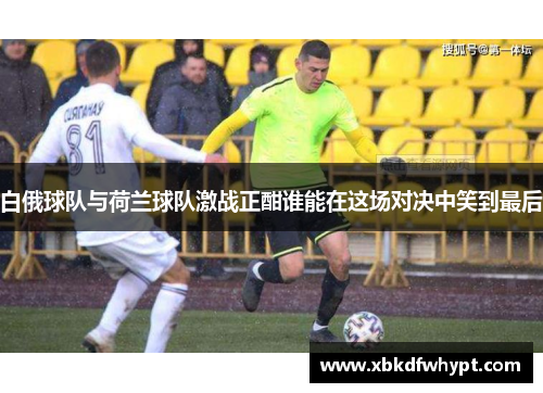 白俄球队与荷兰球队激战正酣谁能在这场对决中笑到最后