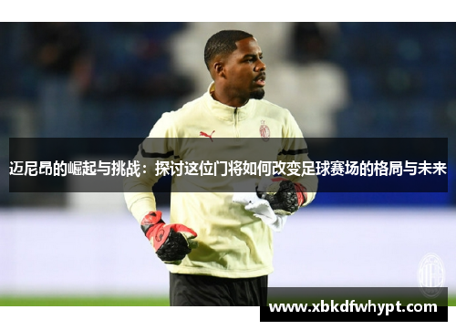 迈尼昂的崛起与挑战：探讨这位门将如何改变足球赛场的格局与未来