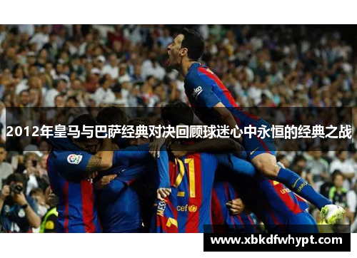 2012年皇马与巴萨经典对决回顾球迷心中永恒的经典之战
