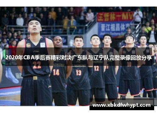 2020年CBA季后赛精彩对决广东队与辽宁队完整录像回放分享