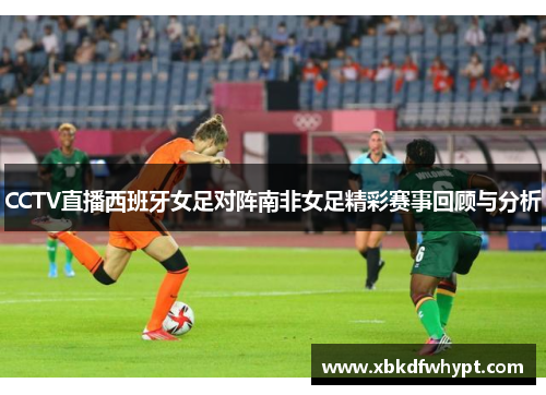 CCTV直播西班牙女足对阵南非女足精彩赛事回顾与分析