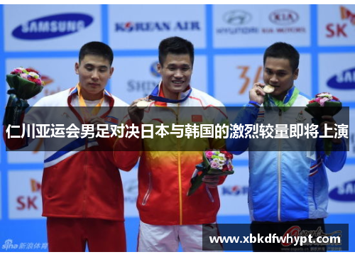 仁川亚运会男足对决日本与韩国的激烈较量即将上演